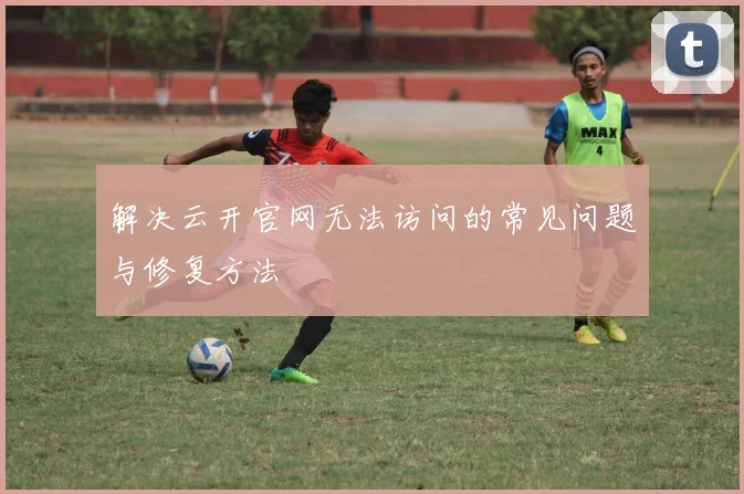 解决云开官网无法访问的常见问题与修复方法