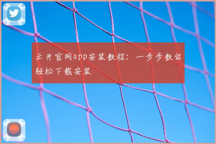 云开官网app安装教程：一步步教你轻松下载安装