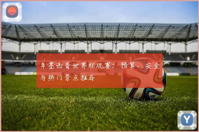 年墨西哥世界杯观赛：预算、安全与热门景点推荐