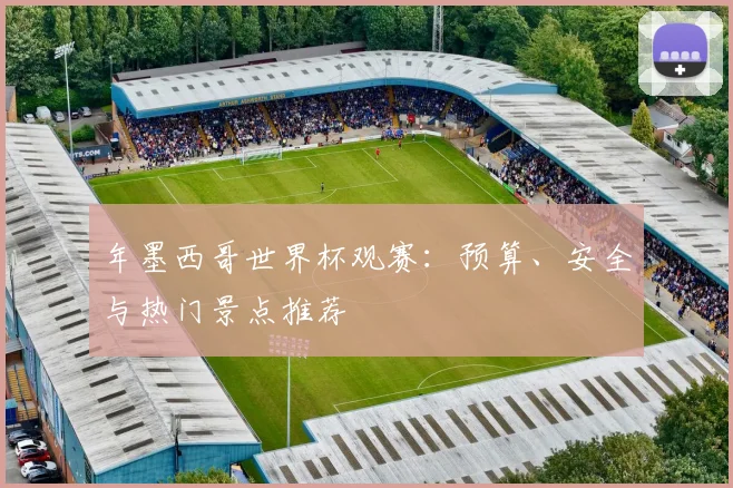 年墨西哥世界杯观赛：预算、安全与热门景点推荐