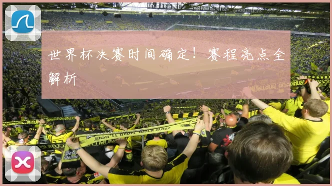 世界杯决赛时间确定！赛程亮点全解析
