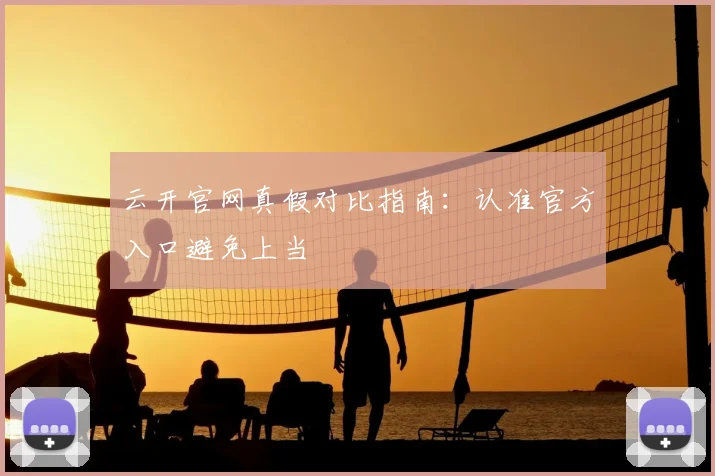 云开官网真假对比指南：认准官方入口避免上当