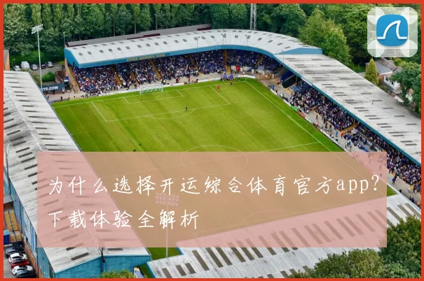 为什么选择开运综合体育官方app？下载体验全解析