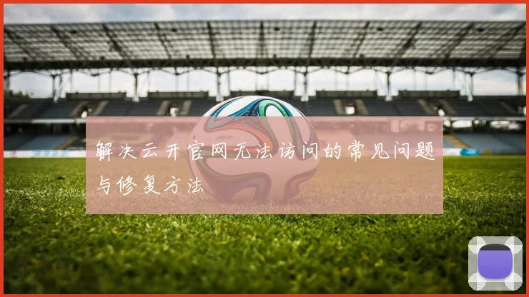 解决云开官网无法访问的常见问题与修复方法