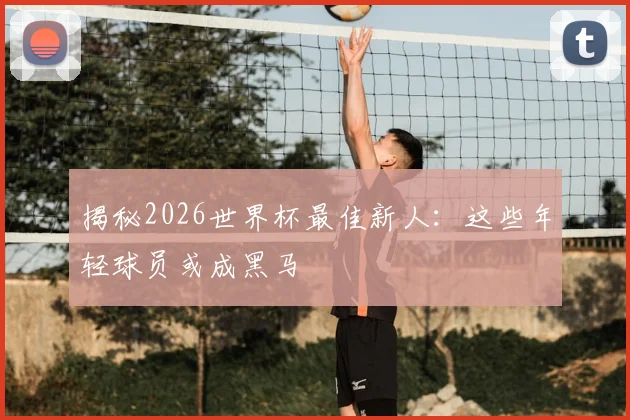 揭秘2026世界杯最佳新人：这些年轻球员或成黑马