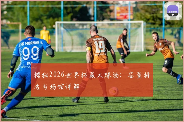 揭秘2026世界杯最大球场：容量排名与场馆详解