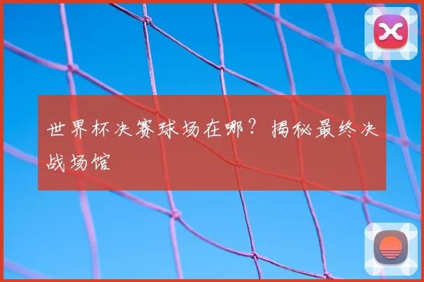 世界杯决赛球场在哪？揭秘最终决战场馆
