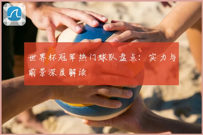 世界杯冠军热门球队盘点：实力与前景深度解读