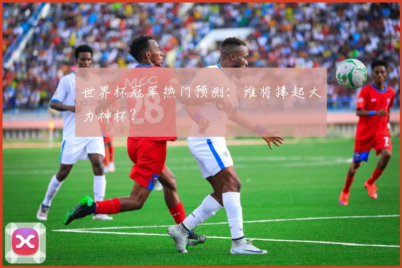 世界杯冠军热门预测：谁将捧起大力神杯？
