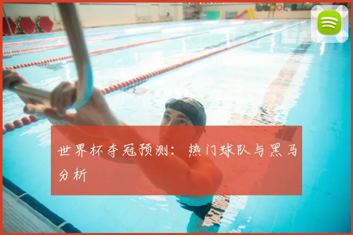 世界杯夺冠预测：热门球队与黑马分析