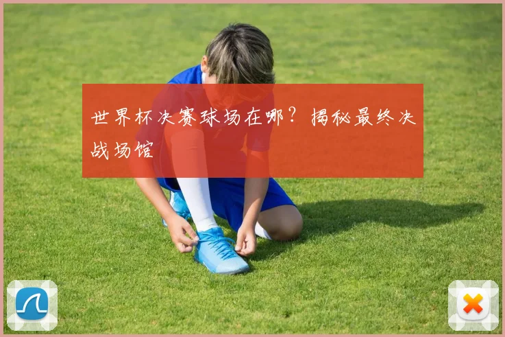 世界杯决赛球场在哪？揭秘最终决战场馆