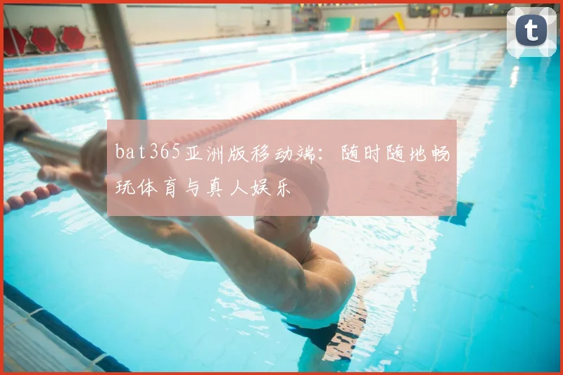 bat365亚洲版移动端：随时随地畅玩体育与真人娱乐