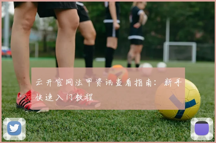 云开官网法甲资讯查看指南：新手快速入门教程