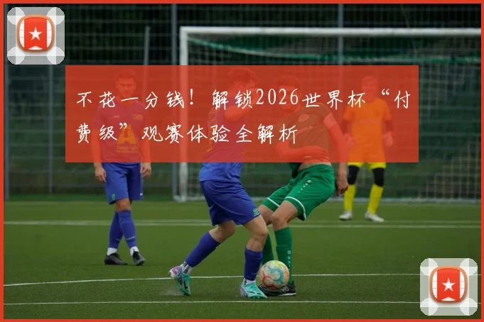 不花一分钱！解锁2026世界杯“付费级”观赛体验全解析