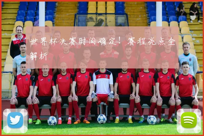 世界杯决赛时间确定！赛程亮点全解析