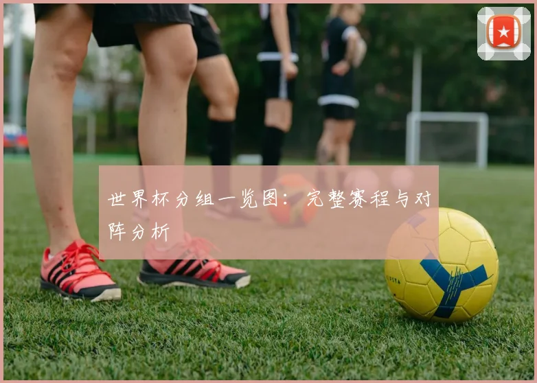 世界杯分组一览图：完整赛程与对阵分析