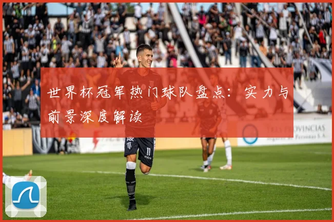 世界杯冠军热门球队盘点：实力与前景深度解读